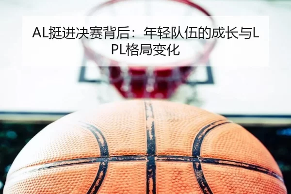 AL挺进决赛背后：年轻队伍的成长与LPL格局变化