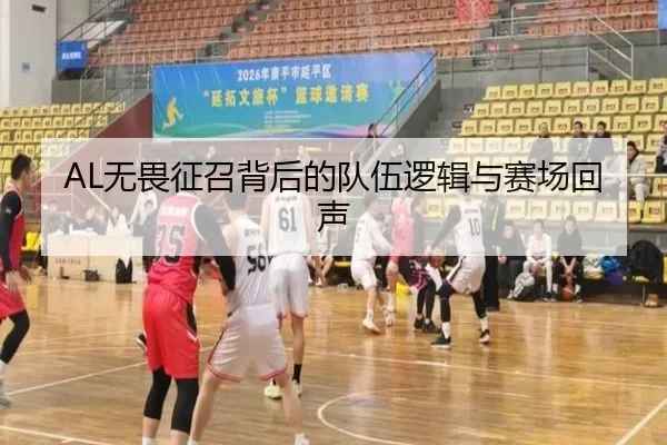 AL无畏征召背后的队伍逻辑与赛场回声